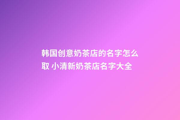 韩国创意奶茶店的名字怎么取 小清新奶茶店名字大全